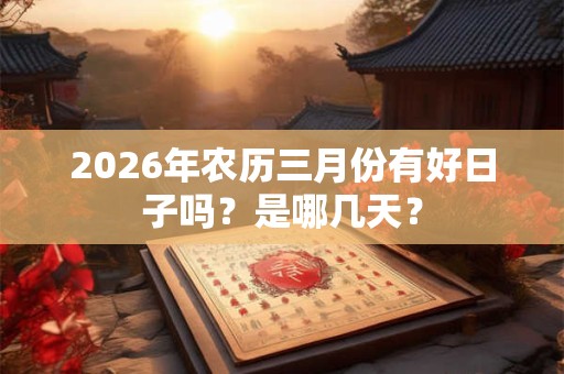2026年农历三月份有好日子吗?是哪几天? 2026年农历三月份有好日子吗?是哪几天?