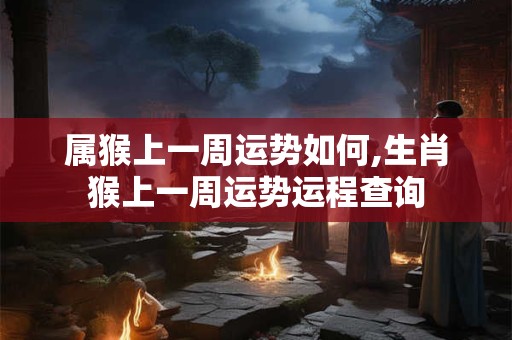 属猴上一周运势如何,生肖猴上一周运势运程查询