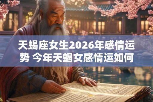 天蝎座女生2026年感情运势 今年天蝎女感情运如何 天蝎座女生2026年感情运势 今年天蝎女感情运如何