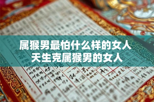 属猴男最怕什么样的女人 天生克属猴男的女人