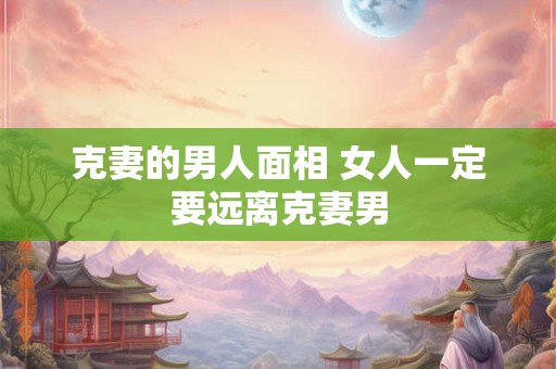 克妻的男人面相 女人一定要远离克妻男