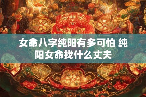女命八字纯阳有多可怕 纯阳女命找什么丈夫