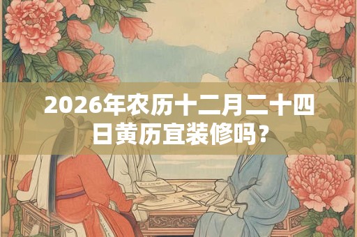 2026年农历十二月二十四日黄历宜装修吗？