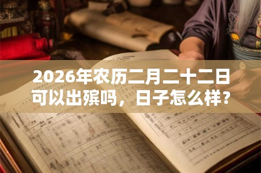 2026年农历二月二十二日可以出殡吗，日子怎么样？