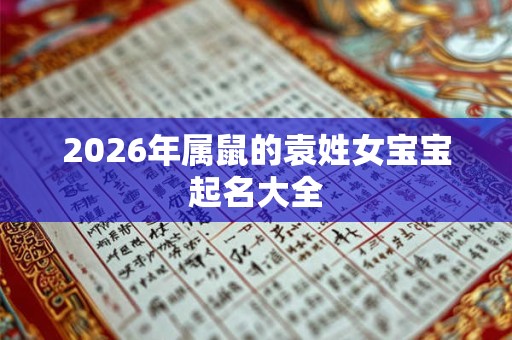 2026年属鼠的袁姓女宝宝起名大全 2026年属鼠的袁姓女宝宝起名大全