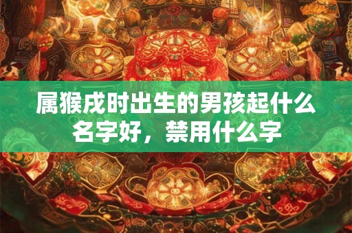 属猴戌时出生的男孩起什么名字好,禁用什么字 属猴戌时出生的男孩起什么名字好,禁用什么字