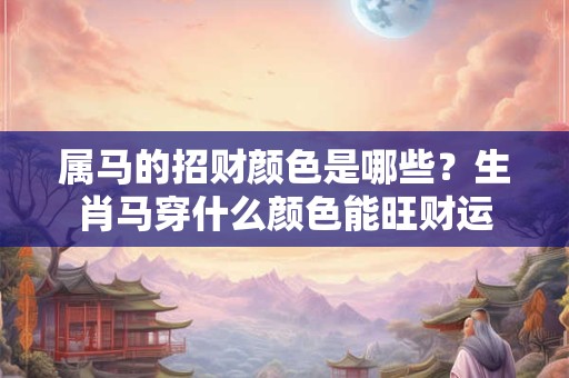 属马的招财颜色是哪些?生肖马穿什么颜色能旺财运 属马的招财颜色是哪些?生肖马穿什么颜色能旺财运