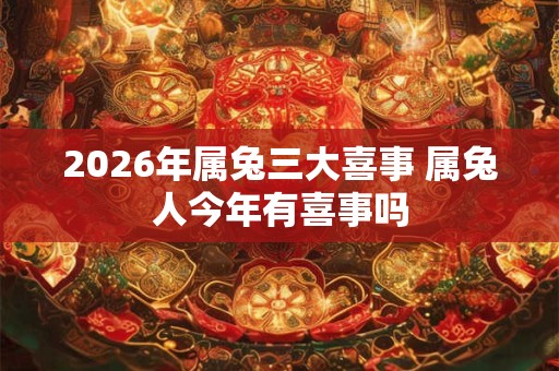 2026年属兔三大喜事 属兔人今年有喜事吗