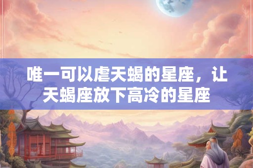 唯一可以虐天蝎的星座，让天蝎座放下高冷的星座