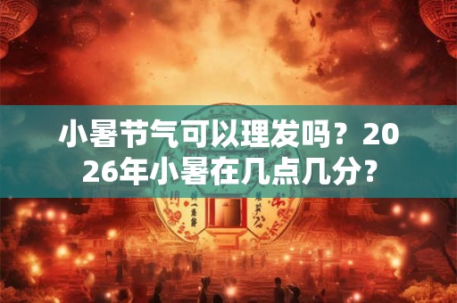 小暑节气可以理发吗?2026年小暑在几点几分? 小暑节气可以理发吗?2026年小暑在几点几分?