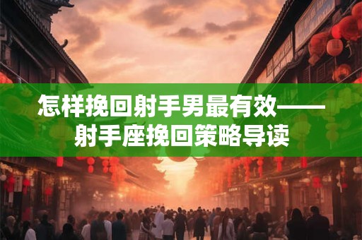 怎样挽回射手男最有效——射手座挽回策略导读
