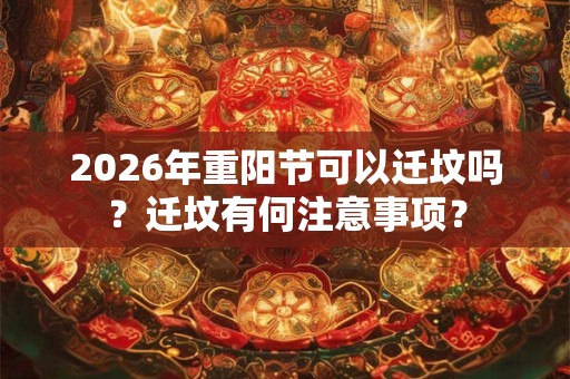 2026年重阳节可以迁坟吗？迁坟有何注意事项？