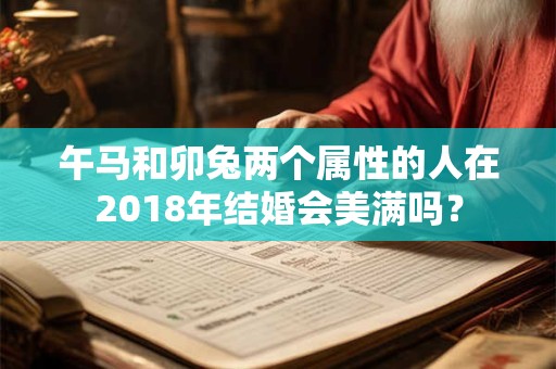 午马和卯兔两个属性的人在2018年结婚会美满吗？