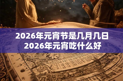 2026年元宵节是几月几日 2026年元宵吃什么好