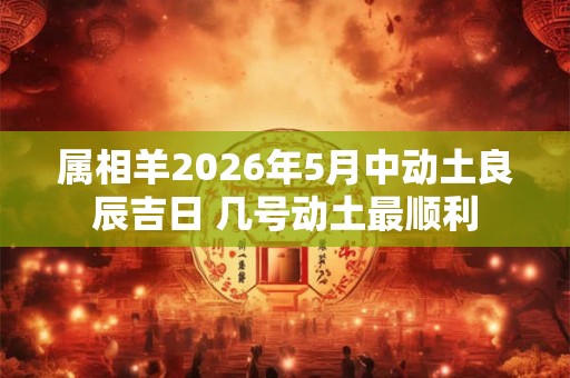 属相羊2026年5月中动土良辰吉日 几号动土最顺利