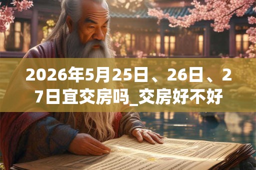 2026年5月25日、26日、27日宜交房吗_交房好不好