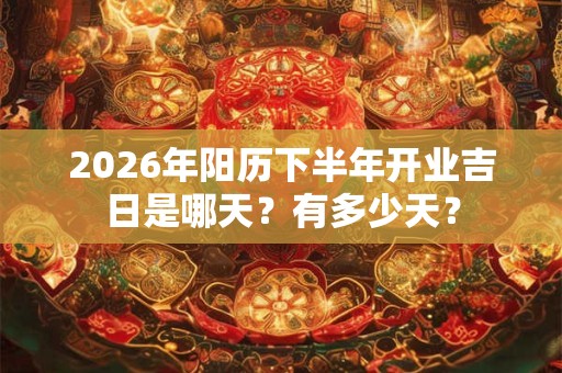 2026年阳历下半年开业吉日是哪天？有多少天？