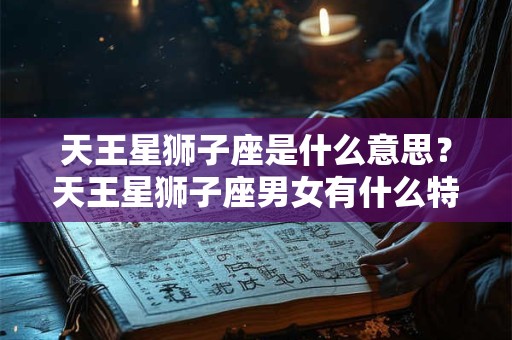 天王星狮子座是什么意思?天王星狮子座男女有什么特点? 天王星狮子座是什么意思?天王星狮子座男女有什么特点?