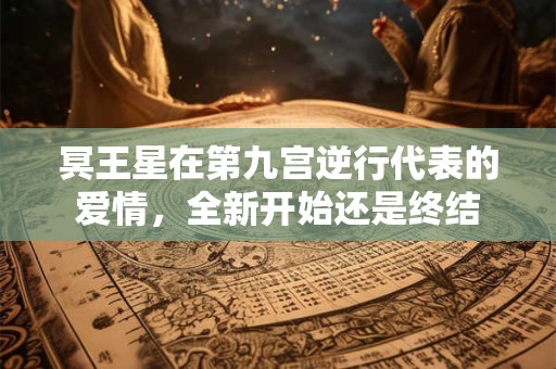冥王星在第九宫逆行代表的爱情,全新开始还是终结 冥王星在第九宫逆行代表的爱情,全新开始还是终结