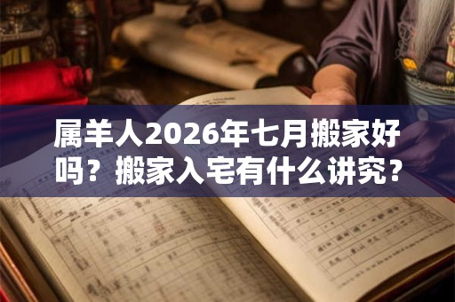 属羊人2026年七月搬家好吗？搬家入宅有什么讲究？