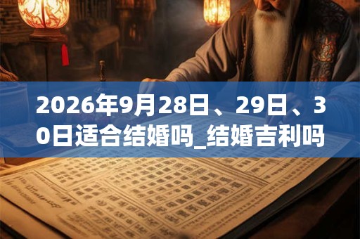 2026年9月28日、29日、30日适合结婚吗_结婚吉利吗 2026年9月28日、29日、30日适合结婚吗_结婚吉利吗