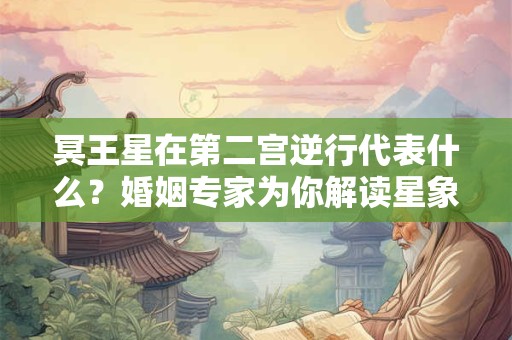 冥王星在第二宫逆行代表什么?婚姻专家为你解读星象对爱情的影响 冥王星在第二宫逆行代表什么?婚姻专家为你解读星象对爱情的影响