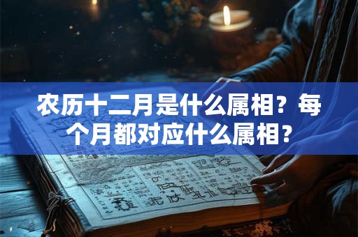 农历十二月是什么属相？每个月都对应什么属相？