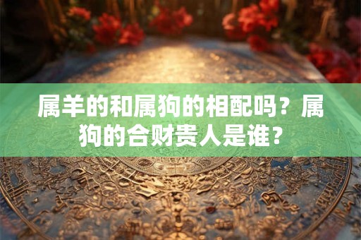 属羊的和属狗的相配吗？属狗的合财贵人是谁？