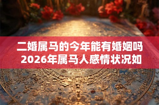 二婚属马的今年能有婚姻吗 2026年属马人感情状况如何 二婚属马的今年能有婚姻吗 2026年属马人感情状况如何