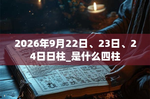 2026年9月22日、23日、24日日柱_是什么四柱