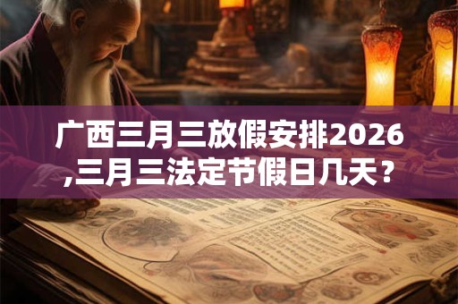 广西三月三放假安排2026,三月三法定节假日几天？