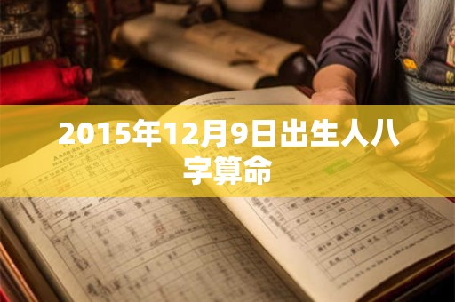 2015年12月9日出生人八字算命 2015年12月9日出生人八字算命