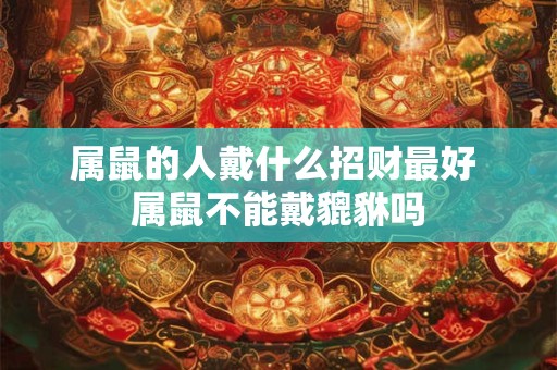 属鼠的人戴什么招财最好 属鼠不能戴貔貅吗 属鼠的人戴什么招财最好 属鼠不能戴貔貅吗