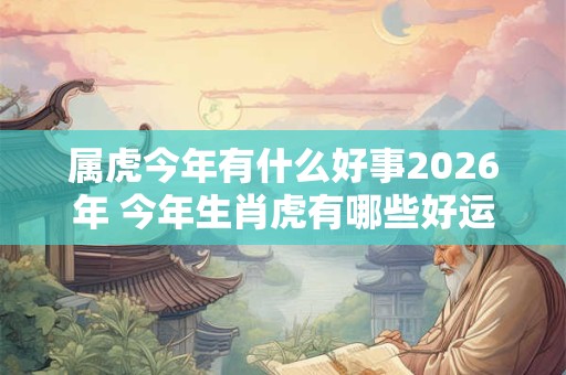 属虎今年有什么好事2026年 今年生肖虎有哪些好运
