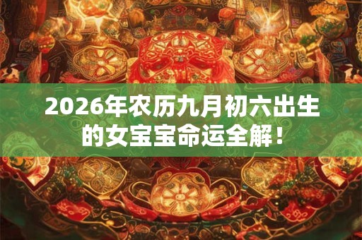 2026年农历九月初六出生的女宝宝命运全解! 2026年农历九月初六出生的女宝宝命运全解!