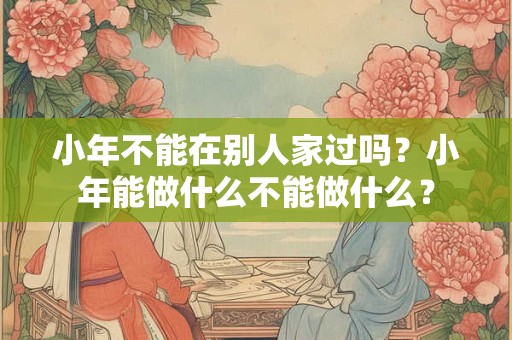 小年不能在别人家过吗？小年能做什么不能做什么？