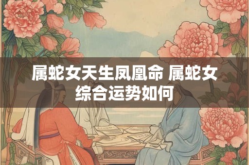 属蛇女天生凤凰命 属蛇女综合运势如何