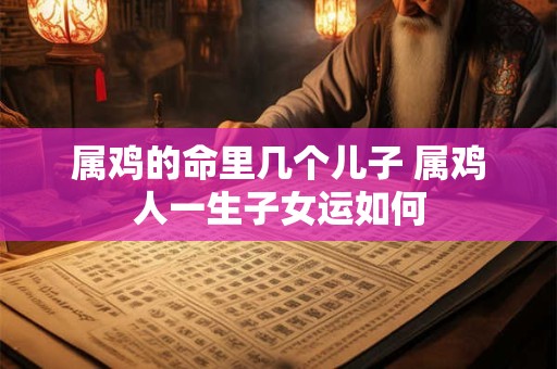 属鸡的命里几个儿子 属鸡人一生子女运如何