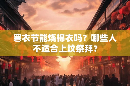 寒衣节能烧棉衣吗?哪些人不适合上坟祭拜? 寒衣节能烧棉衣吗?哪些人不适合上坟祭拜?