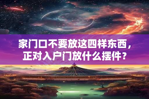 家门口不要放这四样东西，正对入户门放什么摆件？