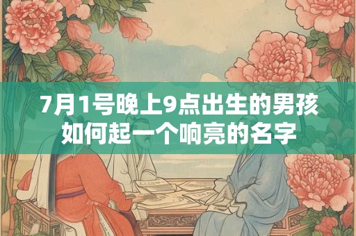 7月1号晚上9点出生的男孩如何起一个响亮的名字 7月1号晚上9点出生的男孩如何起一个响亮的名字