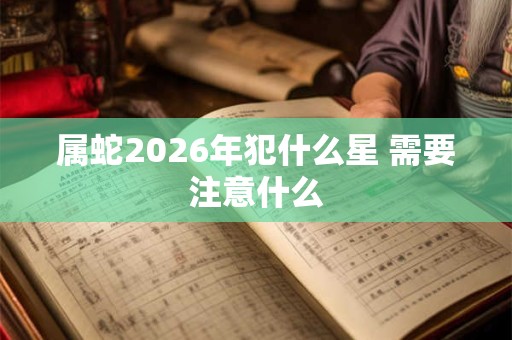 属蛇2026年犯什么星 需要注意什么