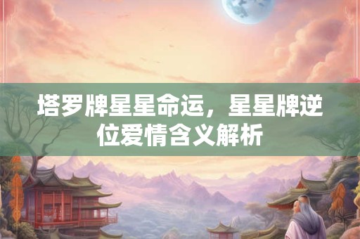塔罗牌星星命运,星星牌逆位爱情含义解析 塔罗牌星星命运,星星牌逆位爱情含义解析