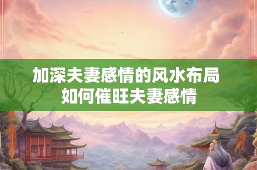 加深夫妻感情的风水布局 如何催旺夫妻感情