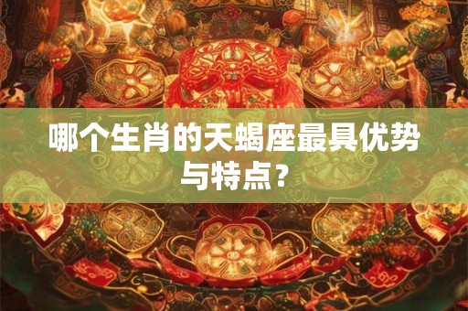 哪个生肖的天蝎座最具优势与特点？