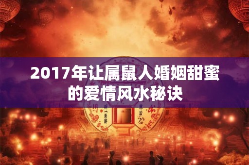 2017年让属鼠人婚姻甜蜜的爱情风水秘诀