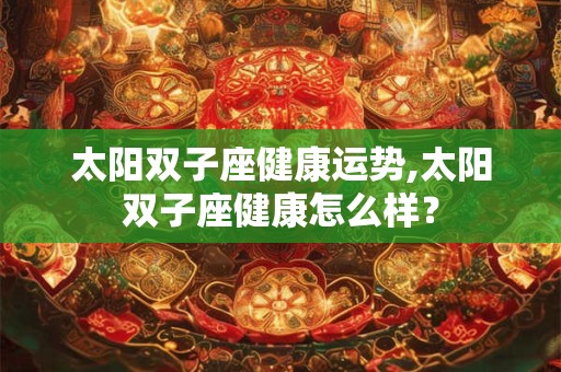 太阳双子座健康运势,太阳双子座健康怎么样？