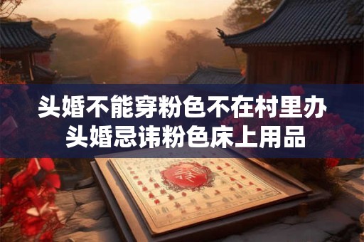 头婚不能穿粉色不在村里办 头婚忌讳粉色床上用品