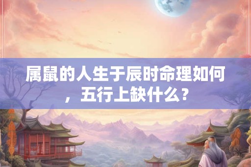 属鼠的人生于辰时命理如何，五行上缺什么？