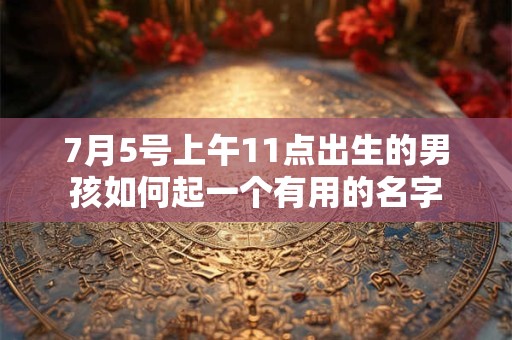 7月5号上午11点出生的男孩如何起一个有用的名字